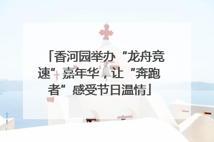香河园举办“龙舟竞速”嘉年华，让“奔跑者”感受节日温情
