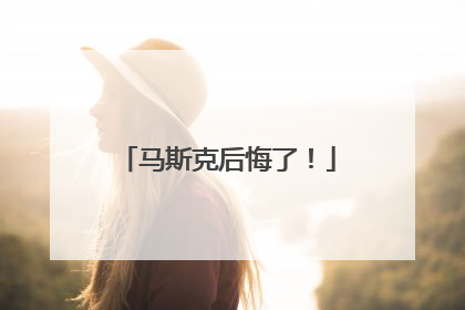 马斯克后悔了！