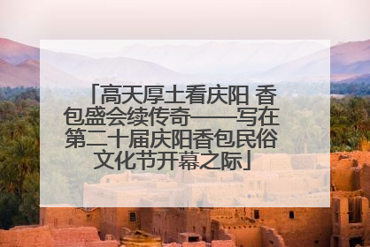 高天厚土看庆阳 香包盛会续传奇——写在第二十届庆阳香包民俗文化节开幕之际
