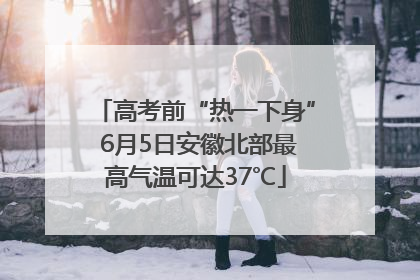 高考前“热一下身” 6月5日安徽北部最高气温可达37℃