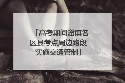 高考期间淄博各区县考点周边路段实施交通管制