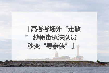 高考考场外“走散” 纱帽街执法队员秒变“寻亲侠”