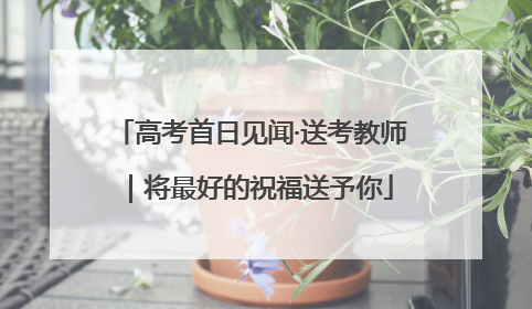 高考首日见闻·送考教师｜将最好的祝福送予你
