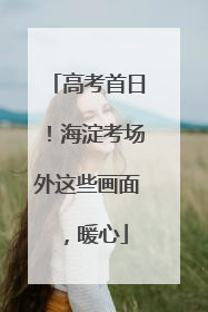 高考首日！海淀考场外这些画面，暖心