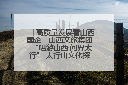 高质量发展看山西国企：山西文旅集团“唱游山西·问界太行” 太行山文化探索之旅燃情启幕