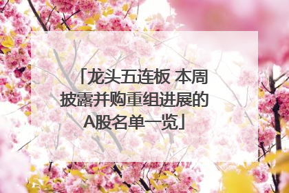 龙头五连板 本周披露并购重组进展的A股名单一览