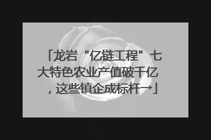 龙岩“亿链工程”七大特色农业产值破千亿，这些镇企成标杆→