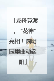 龙舟竞渡，“花神”亮相！圆明园里曲动端阳
