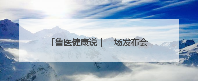 鲁医健康说｜一场发布会带你了解孩子科学长高