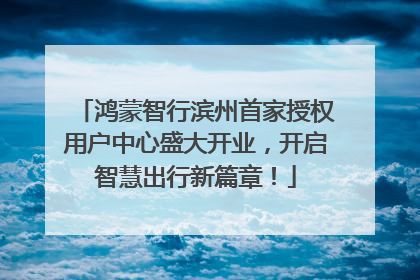 鸿蒙智行滨州首家授权用户中心盛大开业，开启智慧出行新篇章！