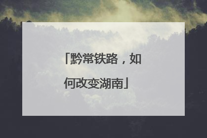 黔常铁路，如何改变湖南