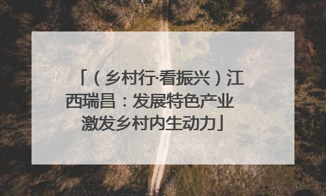 （乡村行·看振兴）江西瑞昌：发展特色产业 激发乡村内生动力