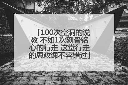 100次空洞的说教 不如1次刻骨铭心的行走 这堂行走的思政课不容错过