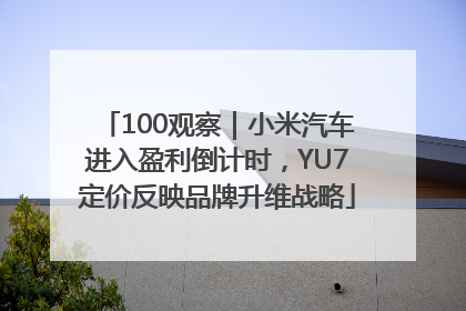 100观察｜小米汽车进入盈利倒计时，YU7定价反映品牌升维战略