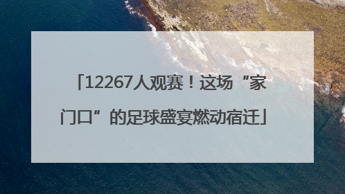 12267人观赛！这场“家门口”的足球盛宴燃动宿迁