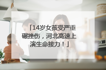14岁女孩受严重碾挫伤，河北高速上演生命接力！