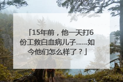 15年前，他一天打6份工救白血病儿子……如今他们怎么样了？