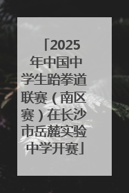 2025 年中国中学生跆拳道联赛（南区赛）在长沙市岳麓实验中学开赛