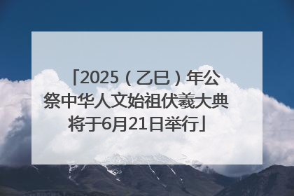 2025（乙巳）年公祭中华人文始祖伏羲大典将于6月21日举行
