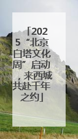 2025“北京白塔文化周”启动，来西城共赴千年之约