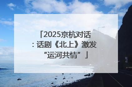 2025京杭对话：话剧《北上》激发“运河共情”