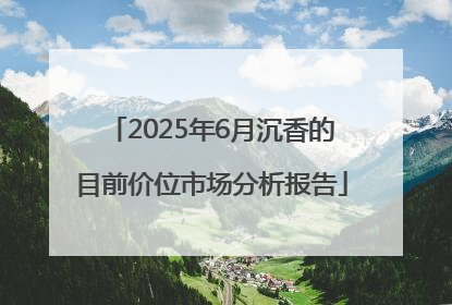 2025年6月沉香的目前价位市场分析报告