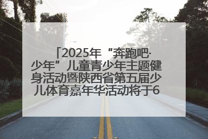 2025年“奔跑吧·少年”儿童青少年主题健身活动暨陕西省第五届少儿体育嘉年华活动将于6月14日正式举办