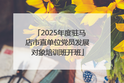 2025年度驻马店市直单位党员发展对象培训班开班