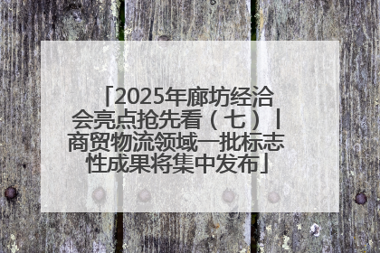 2025年廊坊经洽会亮点抢先看（七）丨商贸物流领域一批标志性成果将集中发布
