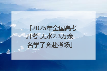 2025年全国高考开考 天水2.3万余名学子奔赴考场
