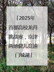 2025年首都高校龙舟挑战赛，京津两地健儿竞速门城湖