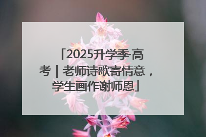 2025升学季·高考｜老师诗歌寄情意，学生画作谢师恩