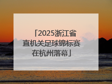 2025浙江省直机关足球锦标赛在杭州落幕