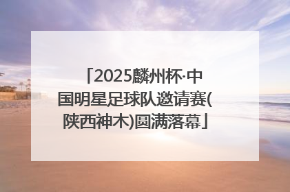 2025麟州杯·中国明星足球队邀请赛(陕西神木)圆满落幕