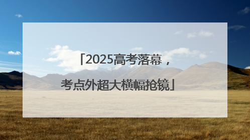 2025高考落幕，考点外超大横幅抢镜