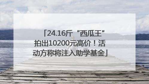 24.16斤“西瓜王”拍出10200元高价！活动方称将注入助学基金