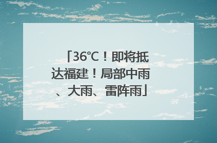 36℃！即将抵达福建！局部中雨、大雨、雷阵雨