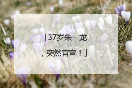 37岁朱一龙，突然官宣！