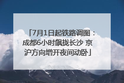 7月1日起铁路调图：成都6小时飙拢长沙 京沪方向增开夜间动卧