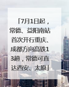 7月1日起，常德、益阳南站首次开行重庆、成都方向高铁13趟，常德可直达西安、太原