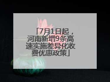 7月1日起，河南新增9条高速实施差异化收费优惠政策