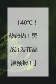 40℃！热热热！黑龙江发布高温预报！