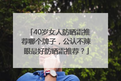 40岁女人防晒霜推荐哪个牌子，公认不辣眼最好防晒霜推荐？