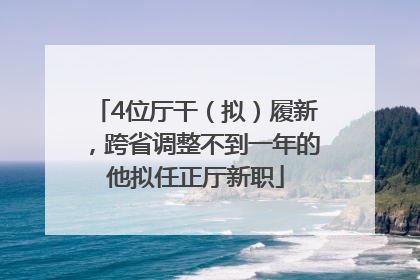 4位厅干（拟）履新，跨省调整不到一年的他拟任正厅新职