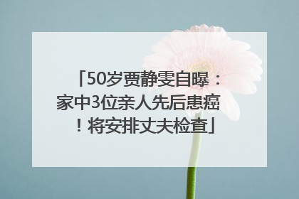 50岁贾静雯自曝：家中3位亲人先后患癌！将安排丈夫检查