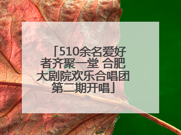 510余名爱好者齐聚一堂 合肥大剧院欢乐合唱团第二期开唱