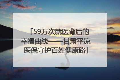 59万次就医背后的幸福曲线——甘肃平凉医保守护百姓健康路