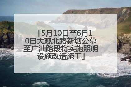 5月10日至6月10日大观北路新塘公墓至广汕路段将实施照明设施改造施工