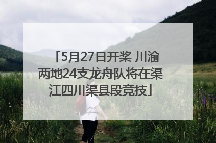 5月27日开桨 川渝两地24支龙舟队将在渠江四川渠县段竞技