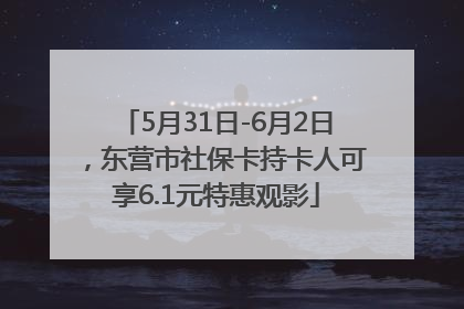 5月31日-6月2日，东营市社保卡持卡人可享6.1元特惠观影